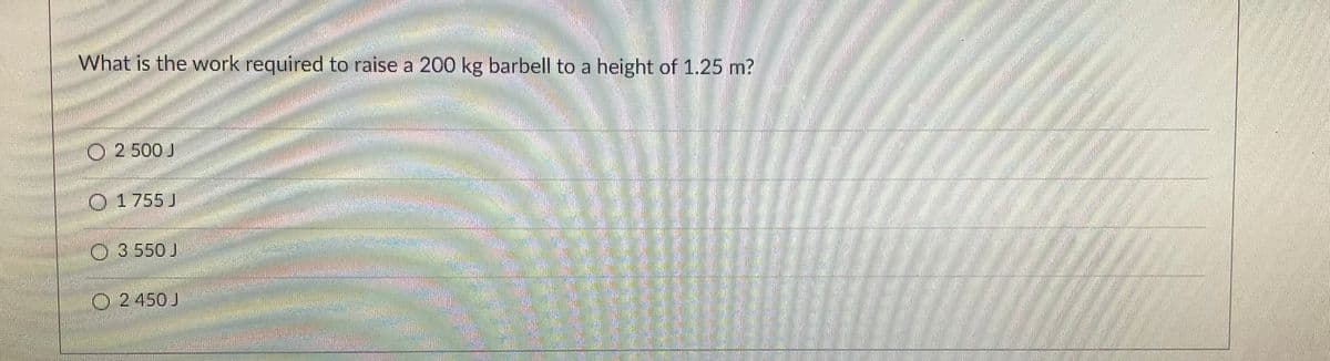 What is the work required to raise a 200 kg barbell to a height of 1.25 m?
2 500 J
O 1755 J
3 550 J
2450 J