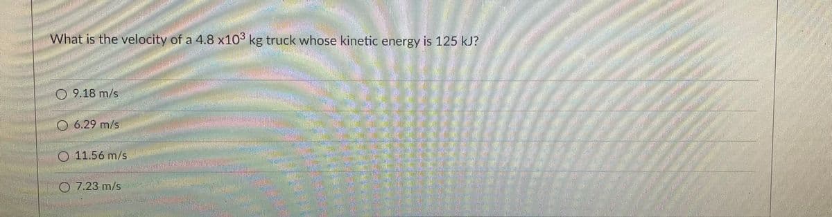 What is the velocity of a 4.8 x10³ kg truck whose kinetic energy is 125 kJ?
9.18 m/s
6.29 m/s
Ⓒ 11.56 m/s
O 7.23 m/s