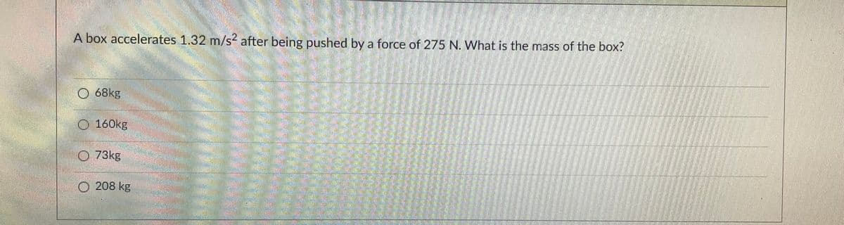 A box accelerates 1.32 m/s² after being pushed by a force of 275 N. What is the mass of the box?
Ⓒ 68kg
Ⓒ 160kg
73kg
O208 kg