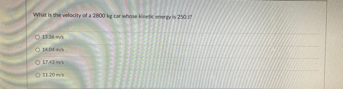 What is the velocity of a 2800 kg car whose kinetic energy is 250 J?
O 13.36 m/s
14.04 m/s
17.43 m/s
11.20 m/s