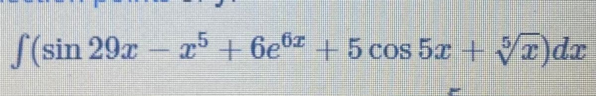 S(sin 29x x5 + 6e + 5 cos 5z + V)dr
