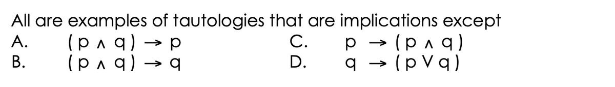All are examples of tautologies that are implications except
А.
(рла) — р
(pn q) → q
С.
p → (p a q)
В.
D.
q
(pVq)
