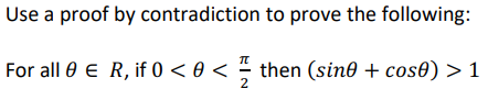 Use a proof by
contradiction to prove the following:
For all 0 € R, if 0 < 0 <then (sin0 + cos0) > 1
2
