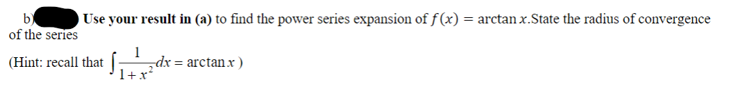 b'
Use your result in (a) to find the power series expansion of f (x) = arctan x.State the radius of convergence
of the series
1
-dx = arctanx)
1+x?
(Hint: recall that |
