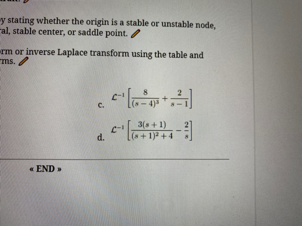 y stating whether the origin is a stable or unstable node,
al, stable center, or saddle point. /
rm or inverse Laplace transform using the table and
ms. /
C.
(s-4)3
3(s + 1)
(s+1)2 +4
d.
« END »
