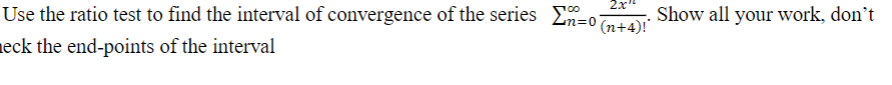 2x
Use the ratio test to find the interval of convergence of the series E-o
Show all your work, don't
neck the end-points of the interval
