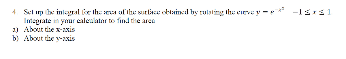 4. Set up the integral for the area of the surface obtained by rotating the curve y = e-** -1 < x < 1.
Integrate in your calculator to find the area
a) About the x-axis
b) About the y-axis
