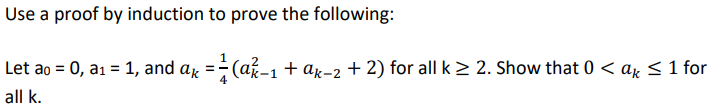 Use a proof by induction to prove the following:
Let ao = 0, a₁ = 1, and ax =²(a²-1 + Ak-2 + 2) for all k ≥ 2. Show that 0 < ak ≤ 1 for
all k.