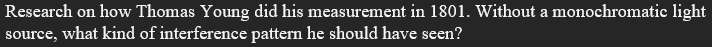 Research on how Thomas Young did his measurement in 1801. Without a monochromatic light
source, what kind of interference pattern he should have seen?

