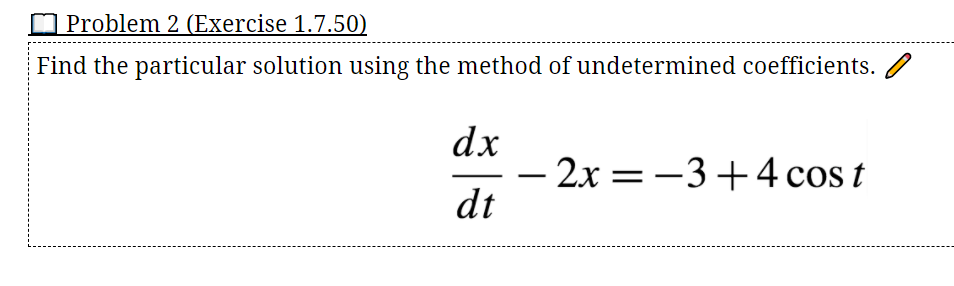 O Problem 2 (Exercise 1.7.50)
Find the particular solution using the method of undetermined coefficients. /
dx
2x = -3+4 cos t
dt
