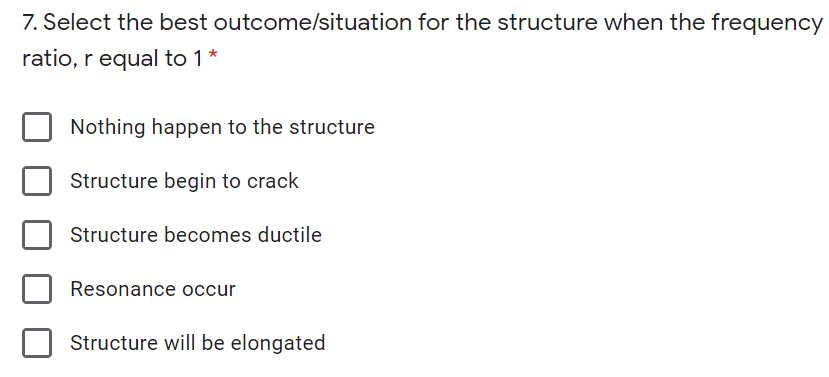 7. Select the best outcome/situation for the structure when the frequency
ratio, r equal to 1*
Nothing happen to the structure
Structure begin to crack
Structure becomes ductile
Resonance occur
Structure will be elongated
