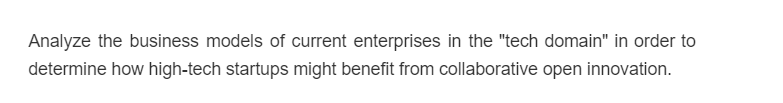 Analyze the business models of current enterprises in the "tech domain" in order to
determine how high-tech startups might benefit from collaborative open innovation.