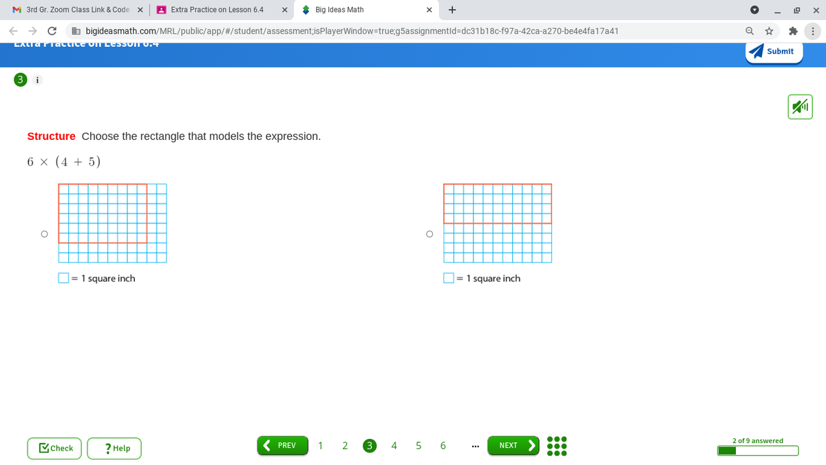 M 3rd Gr. Zoom Class Link & Code
A Extra Practice on Lesson 6.4
* Big Ideas Math
b bigideasmath.com/MRL/public/app/#/student/assessment;isPlayerWindow=true;g5assignmentld=dc31b18c-f97a-42ca-a270-be4e4fa17a41
Submit
i
Structure Choose the rectangle that models the expression.
6 x (4 + 5)
D= 1 square inch
= 1 square inch
2 of 9 answered
Check
? Help
1 2
3
4
5 6
PREV
NEXT
00.
