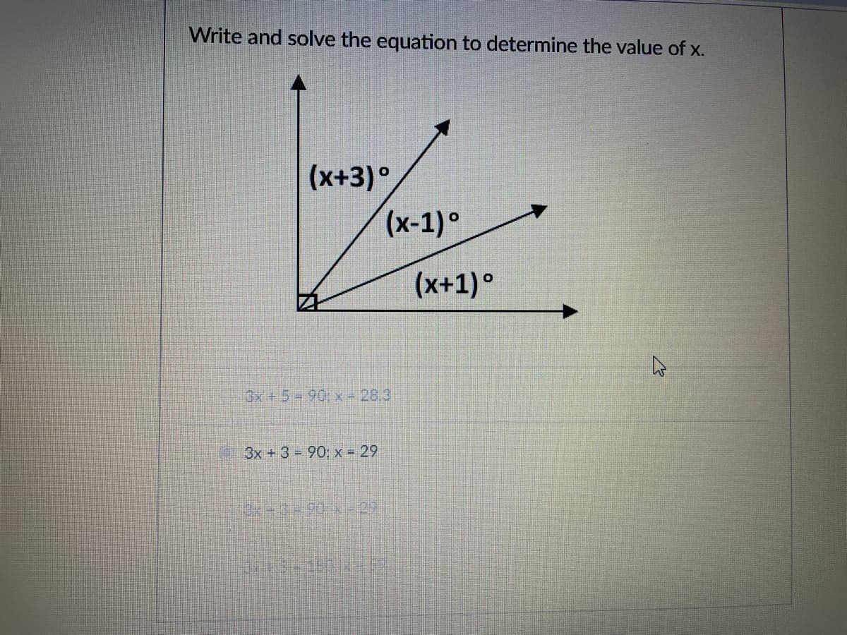 Write and solve the equation to determine the value of x.
(x+3)°
(x-1)°
(x+1) °
3x+5 90,x - 28.3
3x + 3 90; x 29
