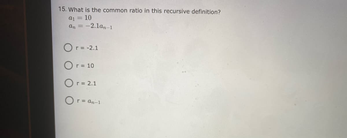 15. What is the common ratio in this recursive definition?
a1 = 10
an = -2.1an-1
Or= -2.1
Or = 10
r= 2.1
Or= an-1
