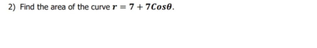 2) Find the area of the curve r = 7 + 7Cos0.
