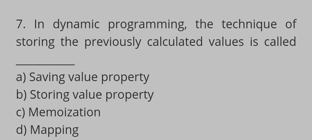7. In dynamic programming, the technique of
storing the previously calculated values is called
a) Saving value property
b) Storing value property
c) Memoization
d) Mapping
