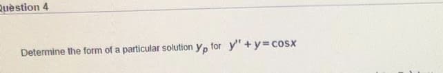 Quèstion 4
Determine the form of a particular solution y, for y" +y3Dcosx
