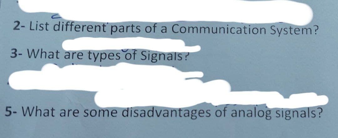 2- List different parts of a Communication System?
3- What are types of Signals?
5- What are some disadvantages of analog signals?