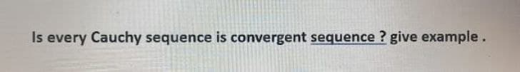 Is every Cauchy sequence is convergent sequence ? give example.