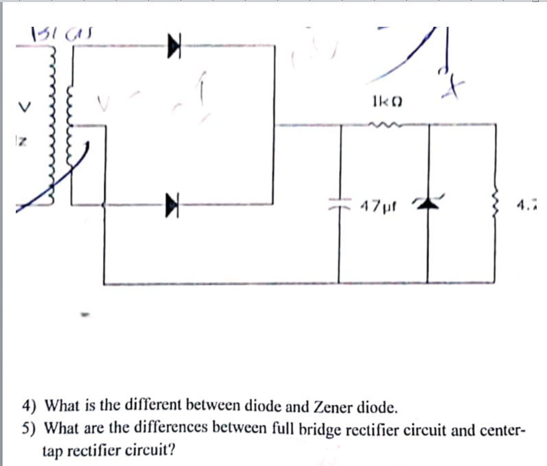 Ik0
47pf
4.7
4) What is the different between diode and Zener diode.
5) What are the differences between full bridge rectifier circuit and center-
tap rectifier circuit?

