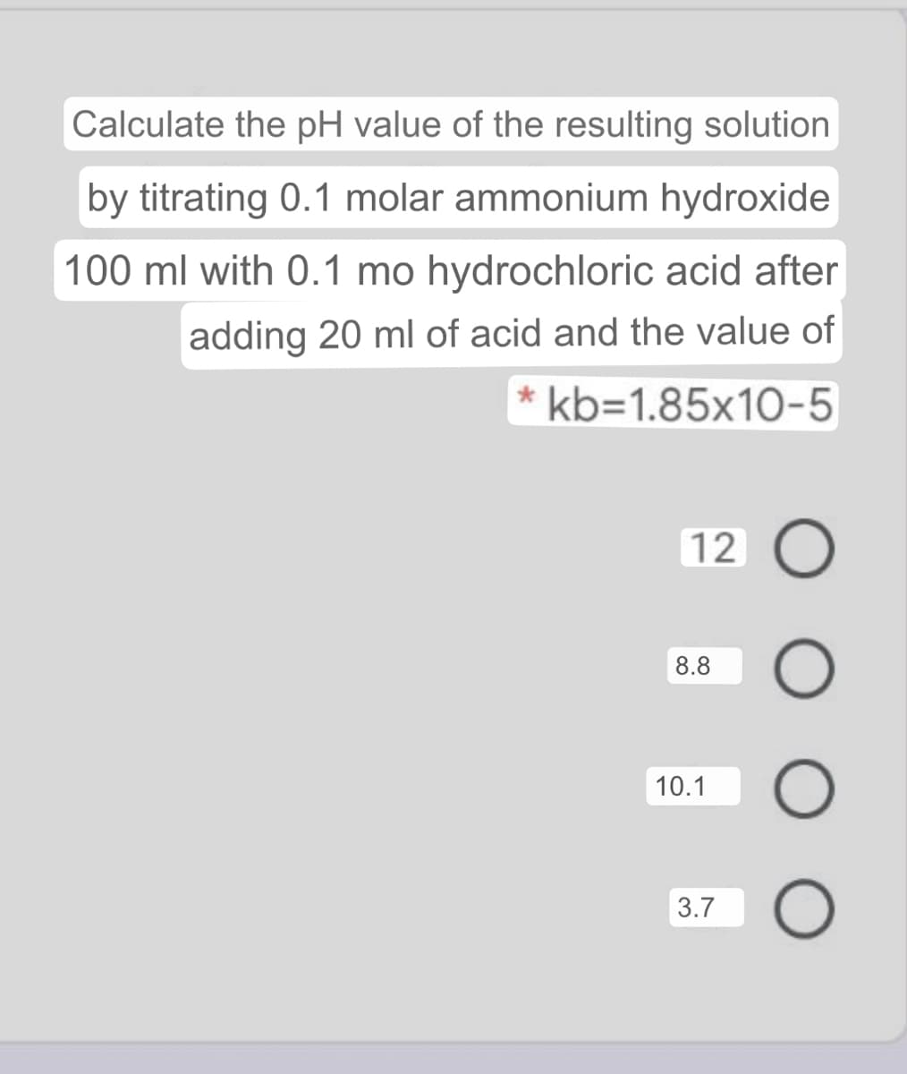 Calculate the pH value of the resulting solution
by titrating 0.1 molar ammonium hydroxide
100 ml with 0.1 mo hydrochloric acid after
adding 20 ml of acid and the value of
kb=1.85x10-5
12
8.8
10.1
3.7
