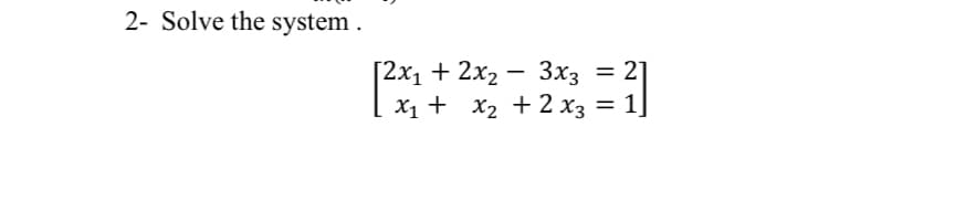 2- Solve the system .
[2х1 + 2х2 — 3хз
21
X1 + x2 + 2 x3
1]
