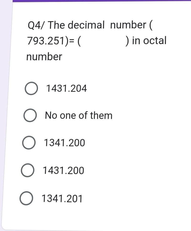 Q4/ The decimal
793.251)= (
number
O 1431.204
O No one of them
1341.200
number (
O 1431.200
O 1341.201
) in octal