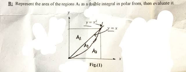 B: Represent the area of the regions A, as a double integral in polar from, then evaluate it.
F
A₁
y=x²
A₂
A3
Fig.(1)
=x