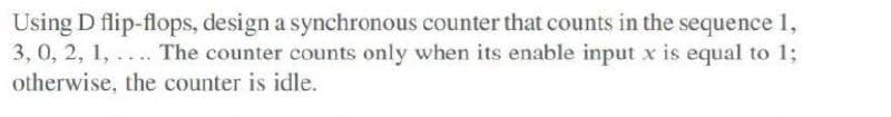 Using D flip-flops, design a synchronous counter that counts in the sequence 1,
3, 0, 2, 1, ... The counter counts only when its enable input x is equal to 1;
otherwise, the counter is idle.