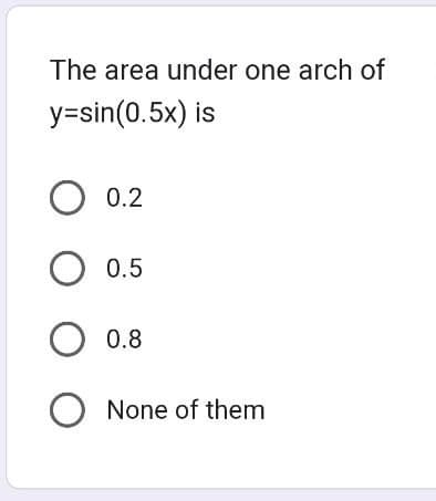The area under one arch of
y=sin(0.5x) is
O 0.2
O 0.5
O 0.8
O None of them