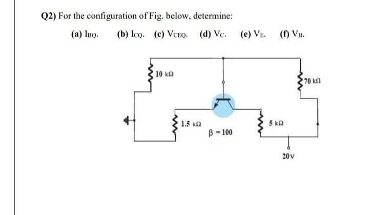 Q2) For the configuration of Fig. below, determine:
(а) Iво.
(b) Ico. (c) VCEQ.
(d) Vc.
(e) VE.
(f) VB.
10 k
70 k
1.5 ka
5 ka
B = 100
20v
