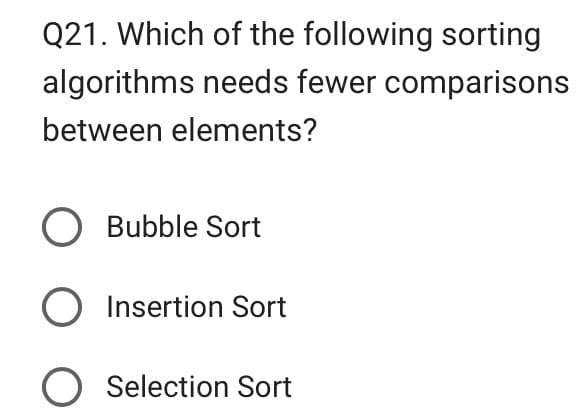 Q21. Which of the following sorting
algorithms needs fewer comparisons
between elements?
O Bubble Sort
O Insertion Sort
Selection Sort