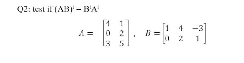 Q2: test if (AB)¹ = B¹A¹
A =
4 1
0
2
3
5.
B:
1 4
0 2
-3
1