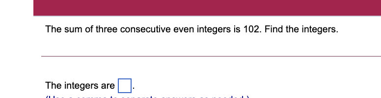 The sum of three consecutive even integers is 102. Find the integers.
The integers are
