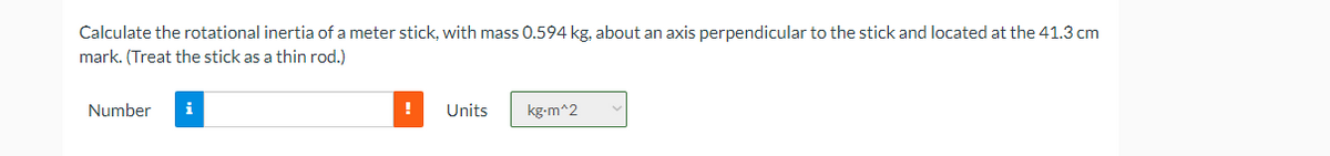 Calculate the rotational inertia of a meter stick, with mass 0.594 kg, about an axis perpendicular to the stick and located at the 41.3 cm
mark. (Treat the stick as a thin rod.)
Number
i
!
Units
kg-m^2
