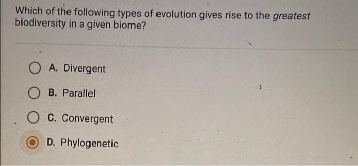 Which of the following types of evolution gives rise to the greatest
biodiversity in a given biome?
O A. Divergent
B. Parallel
O c. Convergent
O D. Phylogenetic
