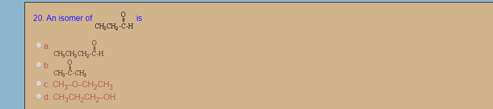 9 is
CH;CH2 -Č-H
20. An isomer of
a.
CH;CH, CH2-Č-H
b.
CH3-Č-CH;
c. CH3-O-CH2CH3
od. CH3CH,CH2-OH
