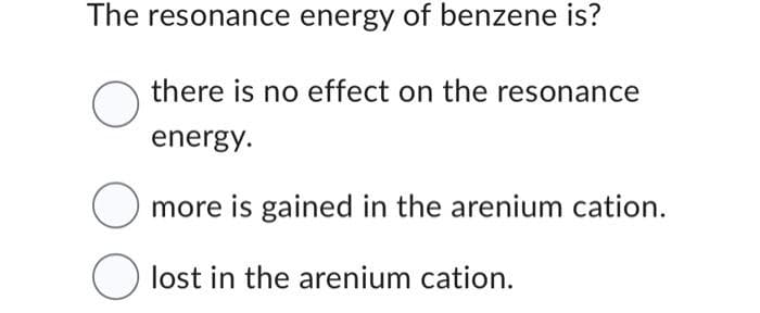 The resonance energy of benzene is?
there is no effect on the resonance
O
energy.
more is gained in the arenium cation.
lost in the arenium cation.