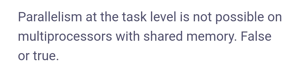 Parallelism at the task level is not possible on
multiprocessors with shared memory. False
or true.
