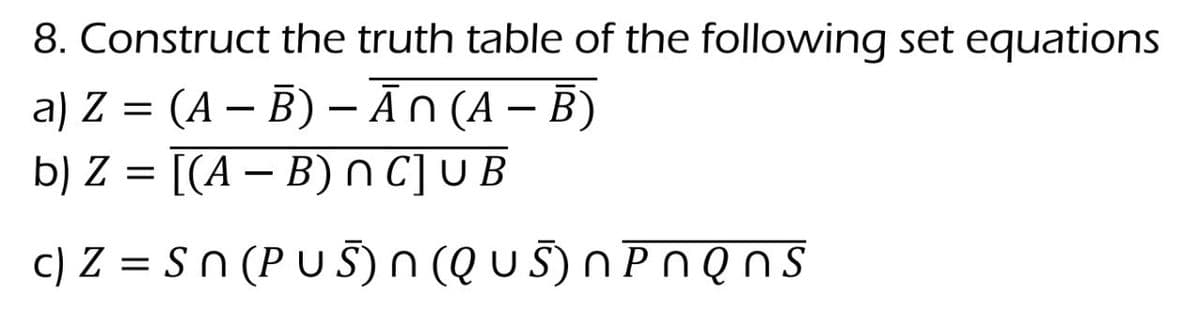 8. Construct the truth table of the following set equations
a) Z = (A − B) – Ān (A − B)
b) Z = [(A − B) nC] UB
c) Z = Sn (PUS) N (QUS) N P N Q n s