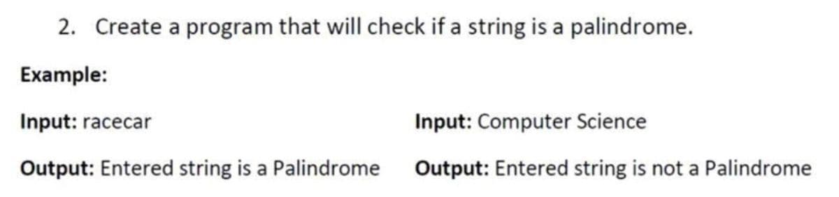 2. Create a program that will check if a string is a palindrome.
Example:
Input: racecar
Input: Computer Science
Output: Entered string is a Palindrome
Output: Entered string is not a Palindrome