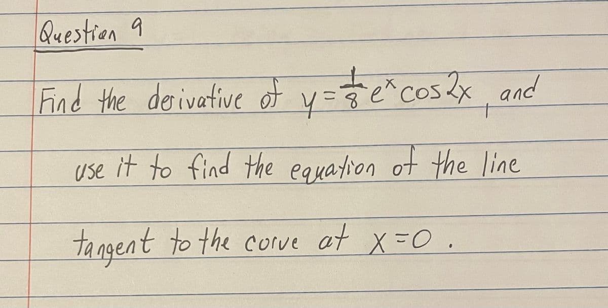 Question 9
Find the derivative of y=&e* cos2x, and
use it to find the equation of the line
tangent to the curve at x = 0.