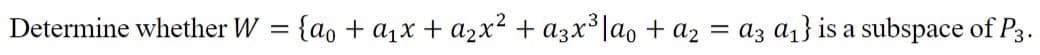 Determine whether W = {ao +a1x + a2x² + a3x³|ao + a2 = az a1} is a subspace of P3.
