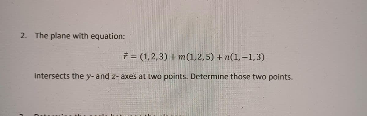 2. The plane with equation:
* = (1,2,3) + m(1,2,5) + n(1,-1,3)
%3D
intersécts the y- and z- axes at two points. Determine those two points.
