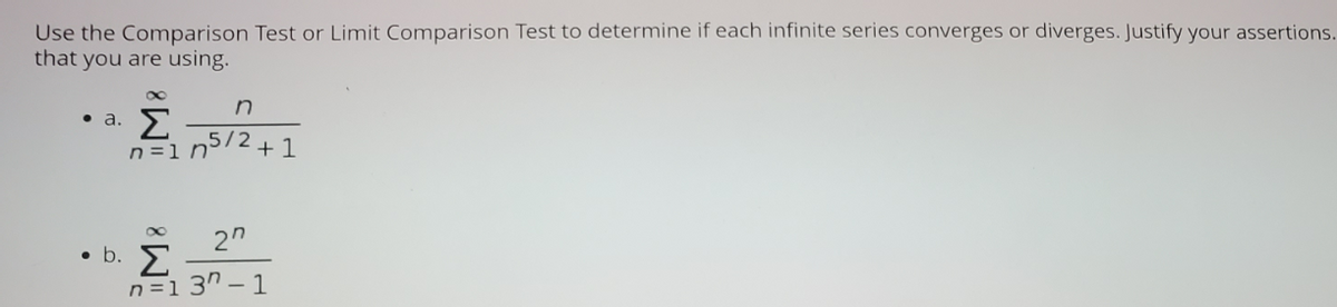 Use the Comparison Test or Limit Comparison Test to determine if each infinite series converges or diverges. Justify your assertions.
that you are using.
Σ
5/2
n =1 n72+1
•a.
• b. E
n =1 3" – 1
