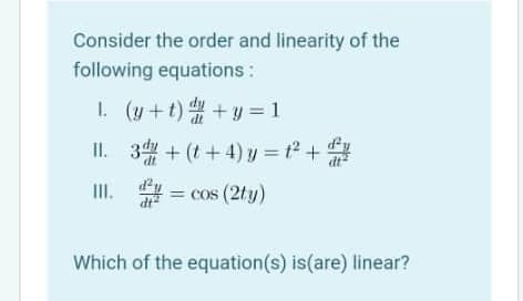 Consider the order and linearity of the
following equations:
I. (y+t)+y = 1
fy
II. 34 + (t + 4) y = t² +
III. = cos (2ty)
Which of the equation(s) is(are) linear?
