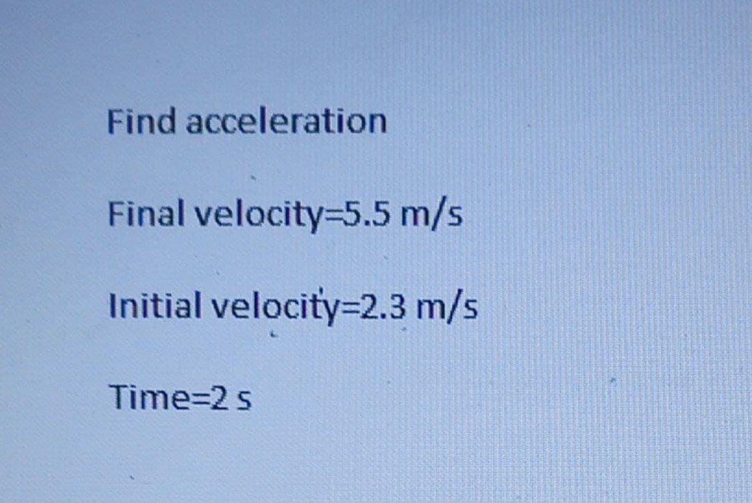 Find acceleration
Final velocity=5.5 m/s
Initial velocity=2.3 m/s
Time=2 s
