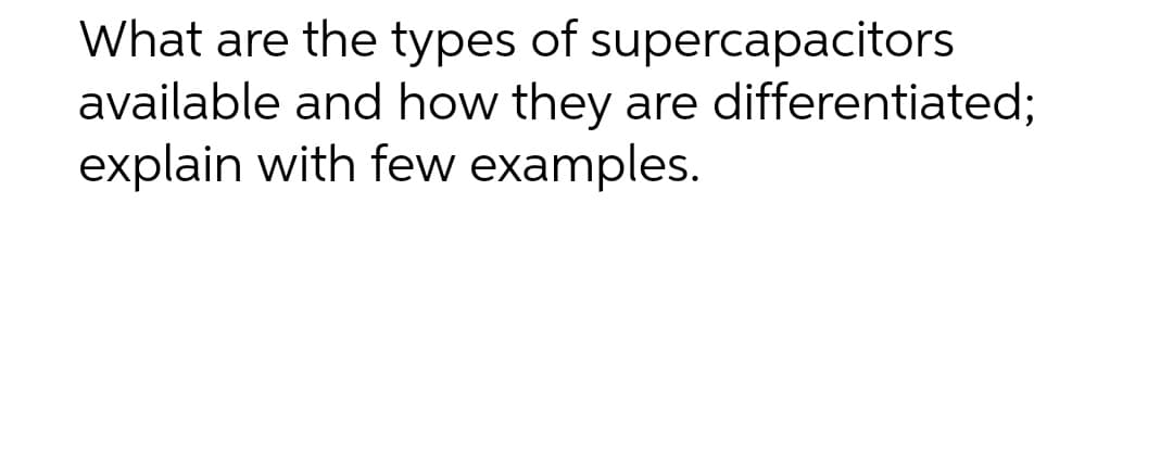What are the types of supercapacitors
available and how they are differentiated;
explain with few examples.