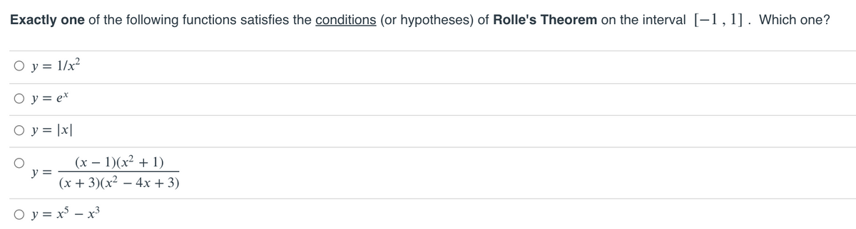 Exactly one of the following functions satisfies the conditions (or hypotheses) of Rolle's Theorem on the interval [-1,1]. Which one?
O y = 1/x²
y = e*
O y = |x|
(x – 1)(x² + 1)
y
(x + 3)(x² – 4x + 3)
O y = x - x³
